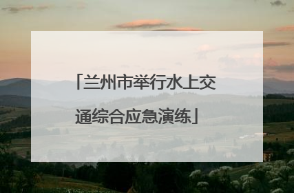 兰州市举行水上交通综合应急演练