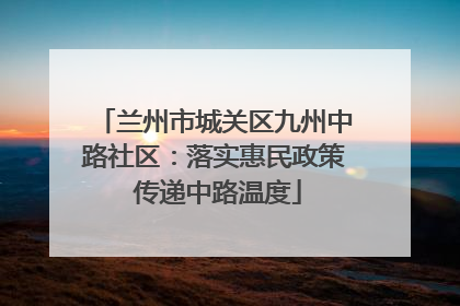 兰州市城关区九州中路社区：落实惠民政策 传递中路温度