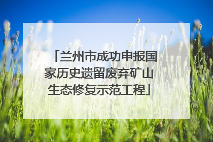 兰州市成功申报国家历史遗留废弃矿山生态修复示范工程