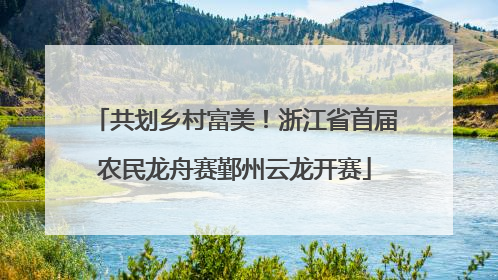 共划乡村富美！浙江省首届农民龙舟赛鄞州云龙开赛