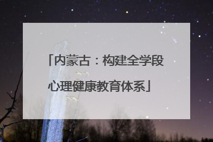 内蒙古：构建全学段心理健康教育体系