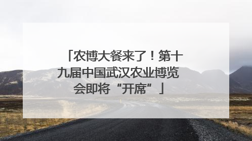 农博大餐来了！第十九届中国武汉农业博览会即将“开席”