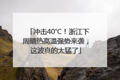 冲击40℃！浙江下周晴热高温强势来袭，这波真的太猛了