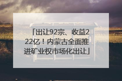 出让92宗、收益222亿！内蒙古全面推进矿业权市场化出让