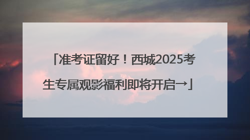 准考证留好！西城2025考生专属观影福利即将开启→