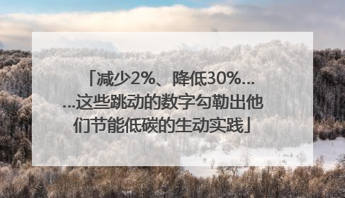 减少2%、降低30%……这些跳动的数字勾勒出他们节能低碳的生动实践