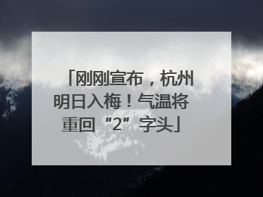 刚刚宣布，杭州明日入梅！气温将重回“2”字头