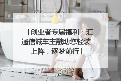 创业者专属福利：汇通信诚车主融助您轻装上阵，逐梦前行