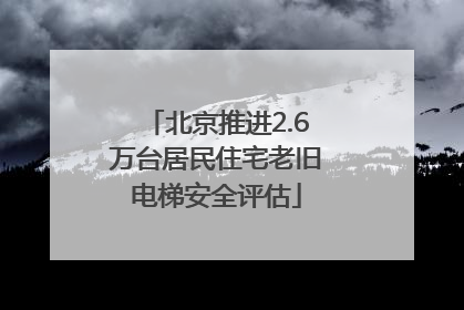 北京推进2.6万台居民住宅老旧电梯安全评估