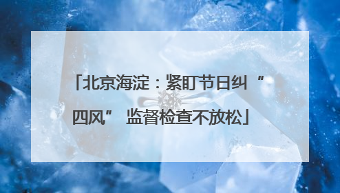 北京海淀：紧盯节日纠“四风” 监督检查不放松