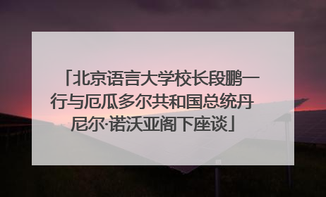 北京语言大学校长段鹏一行与厄瓜多尔共和国总统丹尼尔·诺沃亚阁下座谈