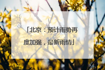 北京：预计雨势再度加强，最新雨情