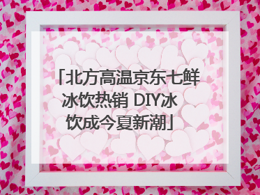 北方高温京东七鲜冰饮热销 DIY冰饮成今夏新潮
