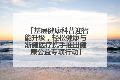 基层健康科普迎智能升级，轻松健康与渐健医疗携手推出健康公益专项行动
