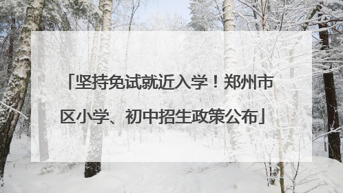 坚持免试就近入学！郑州市区小学、初中招生政策公布