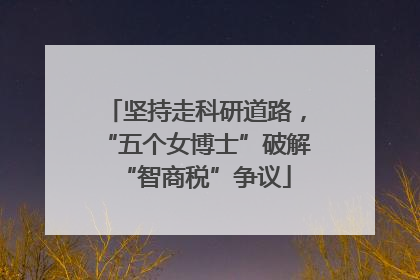 坚持走科研道路，“五个女博士”破解“智商税”争议