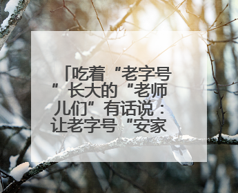 吃着“老字号”长大的“老师儿们”有话说：让老字号“安家”更“兴业”