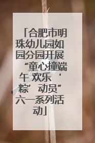 合肥市明珠幼儿园如园分园开展“童心撞端午 欢乐‘粽’动员”六一系列活动