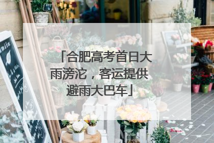合肥高考首日大雨滂沱，客运提供避雨大巴车
