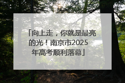向上走，你就是最亮的光！南京市2025年高考顺利落幕
