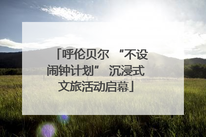 呼伦贝尔 “不设闹钟计划” 沉浸式文旅活动启幕