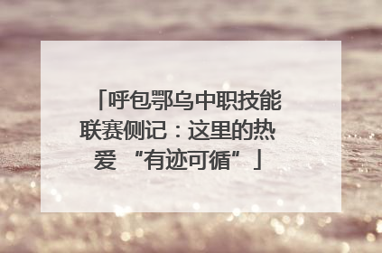 呼包鄂乌中职技能联赛侧记：这里的热爱 “有迹可循”