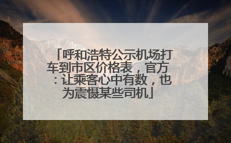 呼和浩特公示机场打车到市区价格表，官方：让乘客心中有数，也为震慑某些司机