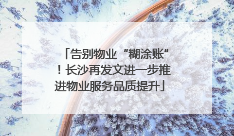 告别物业“糊涂账”！长沙再发文进一步推进物业服务品质提升