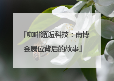 咖啡邂逅科技：南博会展位背后的故事