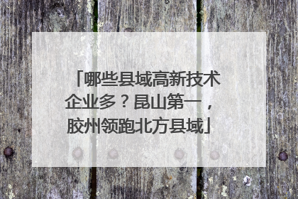哪些县域高新技术企业多？昆山第一，胶州领跑北方县域