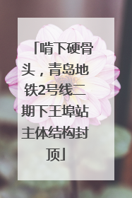 啃下硬骨头，青岛地铁2号线二期下王埠站主体结构封顶