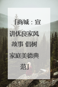 商城：宣讲优良家风故事 倡树家庭美德典范