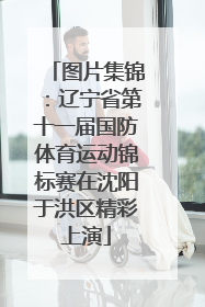 图片集锦：辽宁省第十一届国防体育运动锦标赛在沈阳于洪区精彩上演