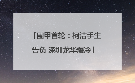 围甲首轮：柯洁手生告负 深圳龙华爆冷