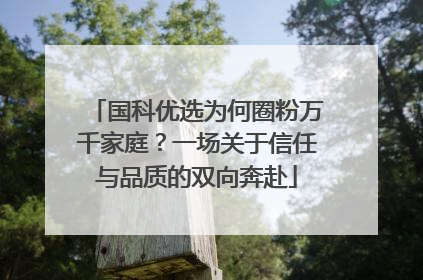 国科优选为何圈粉万千家庭？一场关于信任与品质的双向奔赴