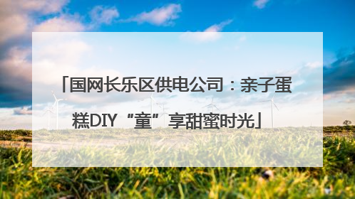 国网长乐区供电公司：亲子蛋糕DIY“童”享甜蜜时光