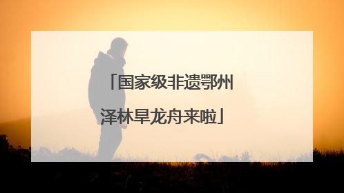 国家级非遗鄂州泽林旱龙舟来啦