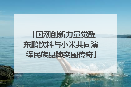 国潮创新力量觉醒 东鹏饮料与小米共同演绎民族品牌突围传奇