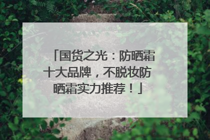 国货之光：防晒霜十大品牌，不脱妆防晒霜实力推荐！