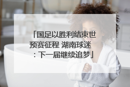 国足以胜利结束世预赛征程 湖南球迷：下一届继续追梦