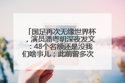 国足再次无缘世界杯，演员潘粤明深夜发文：48个名额还是没我们啥事儿；此前曾多次为国足发声