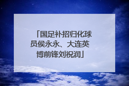 国足补招归化球员侯永永、大连英博前锋刘祝润