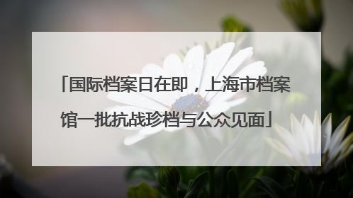 国际档案日在即，上海市档案馆一批抗战珍档与公众见面