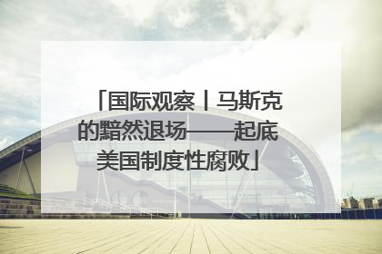 国际观察丨马斯克的黯然退场——起底美国制度性腐败
