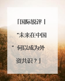 国际锐评丨“未来在中国”何以成为外资共识？