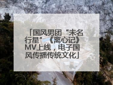 国风男团“未名行星”《离心记》MV上线，电子国风传播传统文化