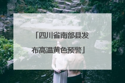 四川省南部县发布高温黄色预警