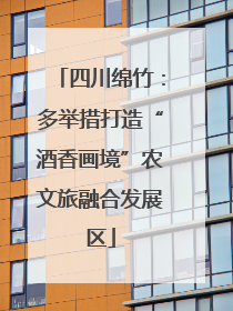 四川绵竹：多举措打造“酒香画境”农文旅融合发展区