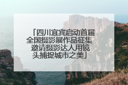 四川宜宾启动首届全国摄影展作品征集 邀请摄影达人用镜头捕捉城市之美