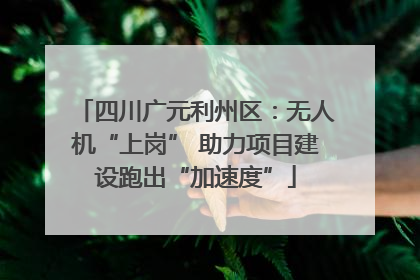 四川广元利州区：无人机“上岗” 助力项目建设跑出“加速度”
